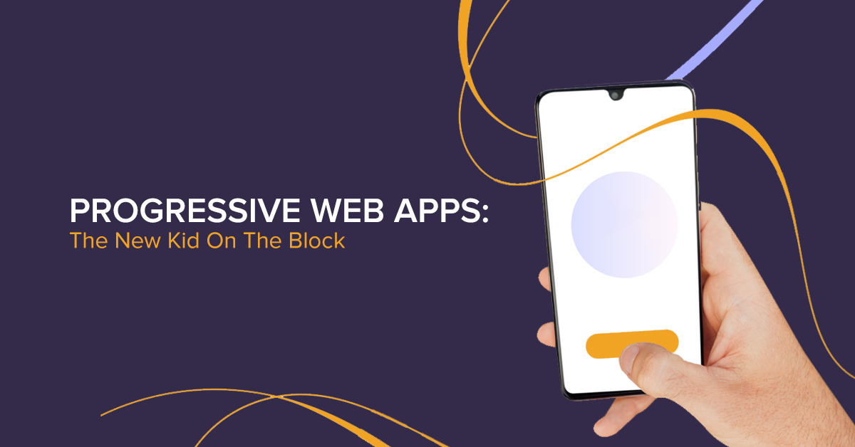 The New Kid On The Block- Progressive Web Apps